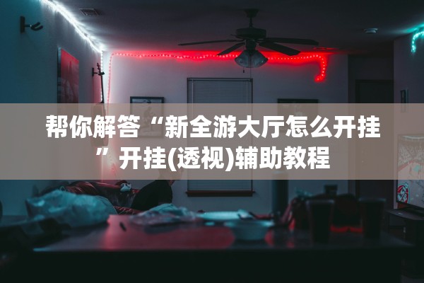 帮你解答“新全游大厅怎么开挂”开挂(透视)辅助教程
