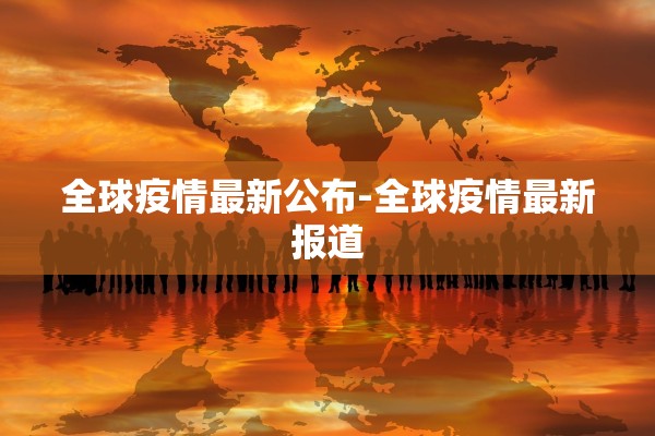 全球疫情最新公布-全球疫情最新报道