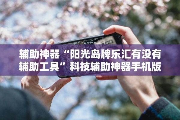 辅助神器“阳光岛牌乐汇有没有辅助工具”科技辅助神器手机版教程