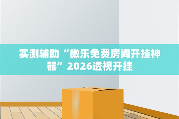 实测辅助“微乐免费房间开挂神器”2026透视开挂