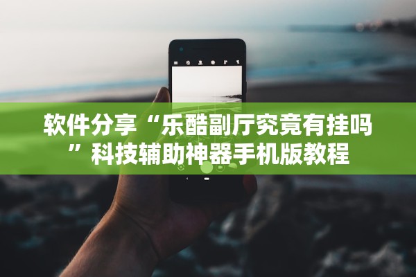 软件分享“乐酷副厅究竟有挂吗”科技辅助神器手机版教程