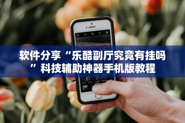 软件分享“乐酷副厅究竟有挂吗”科技辅助神器手机版教程