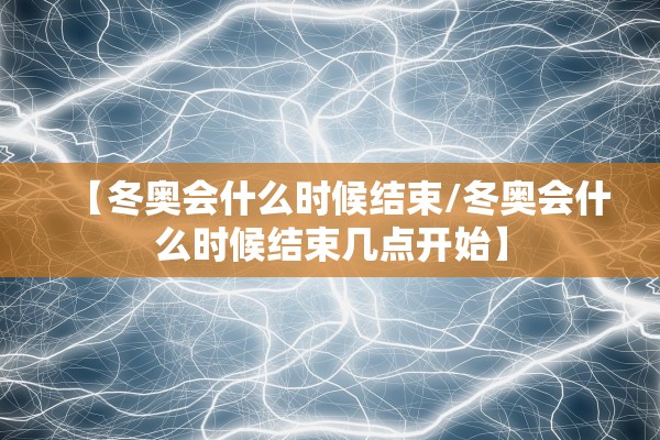 【冬奥会什么时候结束/冬奥会什么时候结束几点开始】