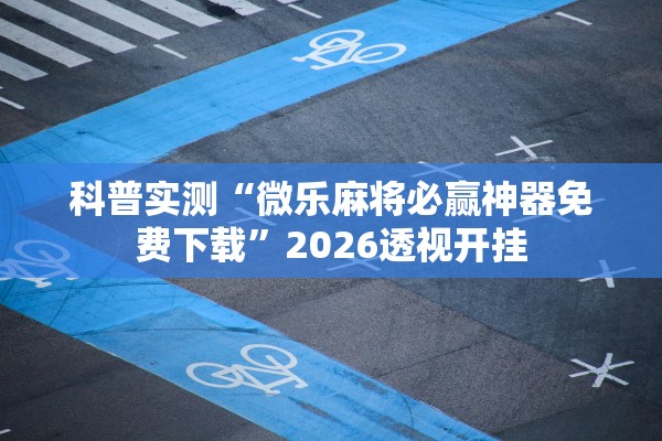 科普实测“微乐麻将必赢神器免费下载	”2026透视开挂