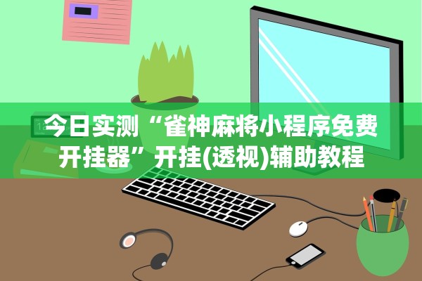 今日实测“雀神麻将小程序免费开挂器”开挂(透视)辅助教程