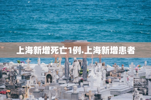 上海新增死亡1例.上海新增患者 上海新增死亡1例.上海新增患者