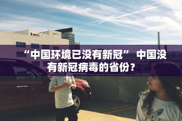 “中国环境已没有新冠	” 中国没有新冠病毒的省份？