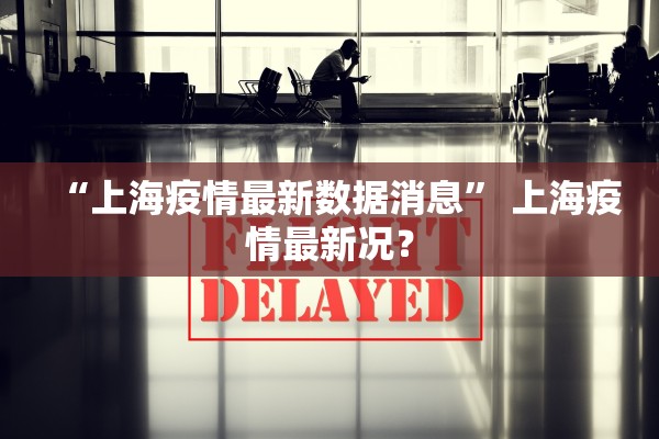 “上海疫情最新数据消息” 上海疫情最新况？