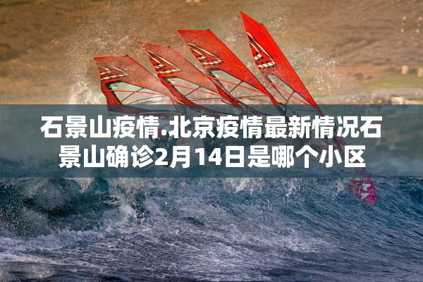 石景山疫情.北京疫情最新情况石景山确诊2月14日是哪个小区 石景山疫情.北京疫情最新情况石景山确诊2月14日是哪个小区