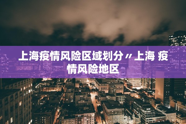 上海疫情风险区域划分〃上海 疫情风险地区 上海疫情风险区域划分〃上海 疫情风险地区