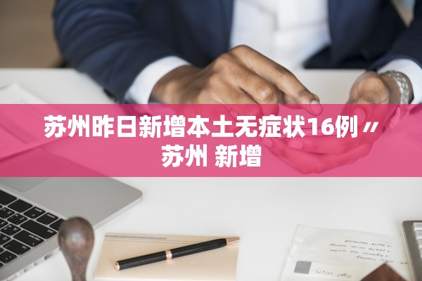 苏州昨日新增本土无症状16例〃苏州 新增 苏州昨日新增本土无症状16例〃苏州 新增