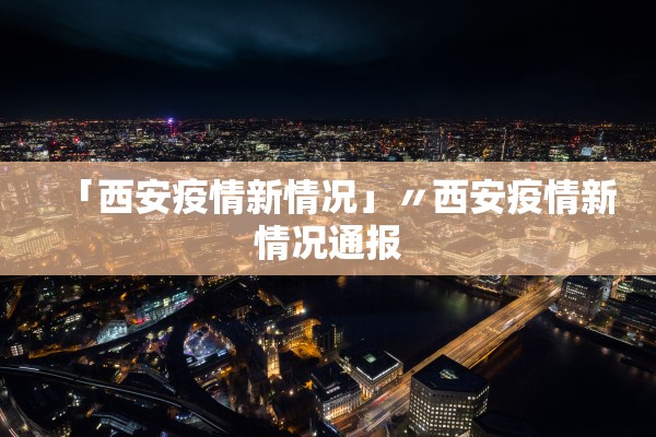 「西安疫情新情况」〃西安疫情新情况通报