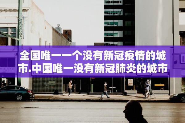 全国唯一一个没有新冠疫情的城市.中国唯一没有新冠肺炎的城市 全国唯一一个没有新冠疫情的城市.中国唯一没有新冠肺炎的城市