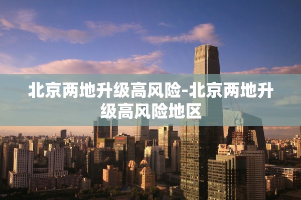 北京两地升级高风险-北京两地升级高风险地区 北京两地升级高风险-北京两地升级高风险地区