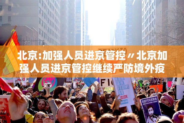 北京:加强人员进京管控〃北京加强人员进京管控继续严防境外疫情输入
