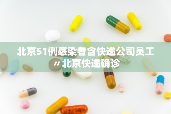 北京51例感染者含快递公司员工〃北京快递确诊 北京51例感染者含快递公司员工〃北京快递确诊