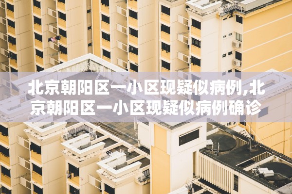 北京朝阳区一小区现疑似病例,北京朝阳区一小区现疑似病例确诊了吗