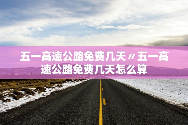 五一高速公路免费几天〃五一高速公路免费几天怎么算 五一高速公路免费几天〃五一高速公路免费几天怎么算