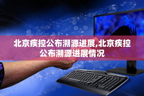 北京疾控公布溯源进展,北京疾控公布溯源进展情况