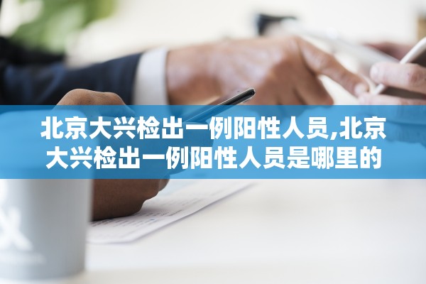 北京大兴检出一例阳性人员,北京大兴检出一例阳性人员是哪里的