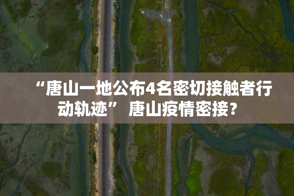 “唐山一地公布4名密切接触者行动轨迹” 唐山疫情密接？