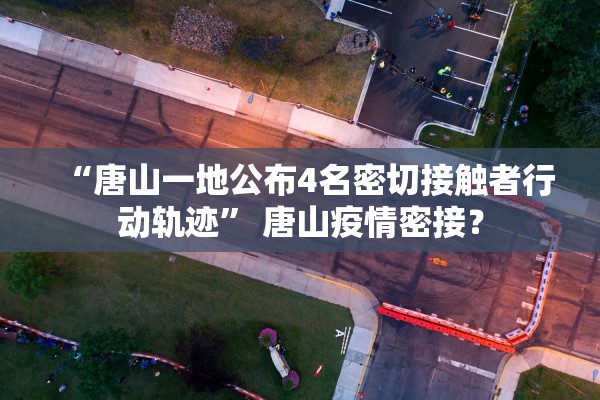 “唐山一地公布4名密切接触者行动轨迹” 唐山疫情密接？