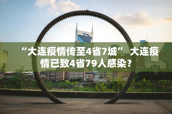 “大连疫情传至4省7城” 大连疫情已致4省79人感染？