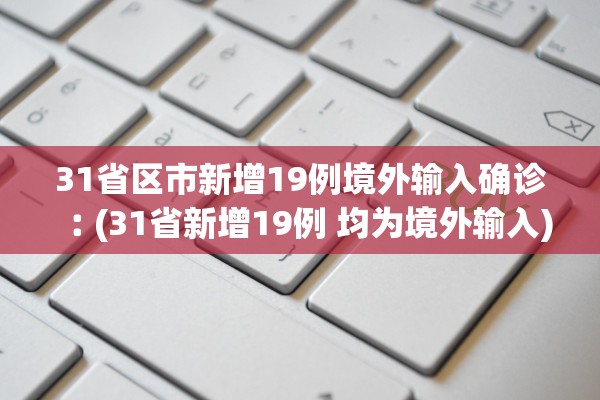 31省区市新增19例境外输入确诊︰(31省新增19例 均为境外输入) 31省区市新增19例境外输入确诊︰(31省新增19例 均为境外输入)