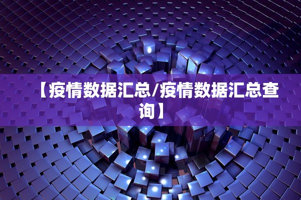 【疫情数据汇总/疫情数据汇总查询】 【疫情数据汇总/疫情数据汇总查询】