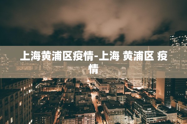 上海黄浦区疫情-上海 黄浦区 疫情