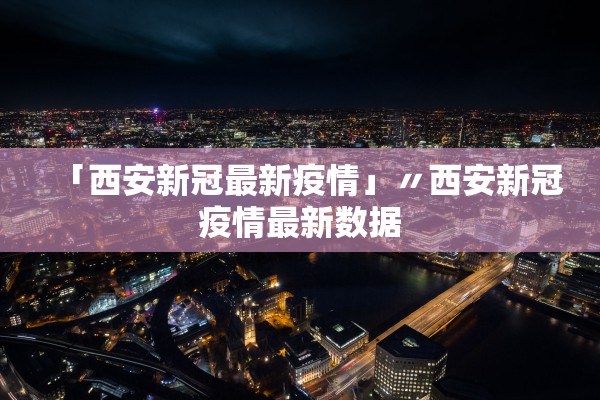 「西安新冠最新疫情」〃西安新冠疫情最新数据