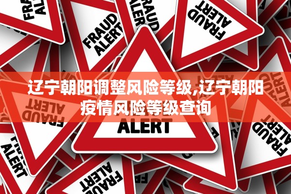 辽宁朝阳调整风险等级,辽宁朝阳疫情风险等级查询 辽宁朝阳调整风险等级,辽宁朝阳疫情风险等级查询