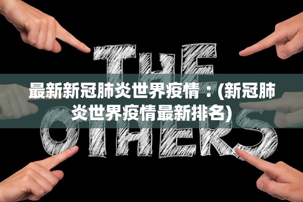 最新新冠肺炎世界疫情︰(新冠肺炎世界疫情最新排名)