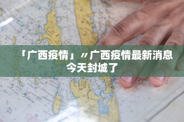 「广西疫情」〃广西疫情最新消息今天封城了