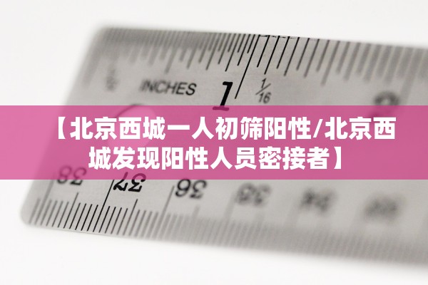 【北京西城一人初筛阳性/北京西城发现阳性人员密接者】 【北京西城一人初筛阳性/北京西城发现阳性人员密接者】
