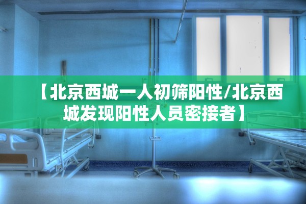 【北京西城一人初筛阳性/北京西城发现阳性人员密接者】 【北京西城一人初筛阳性/北京西城发现阳性人员密接者】
