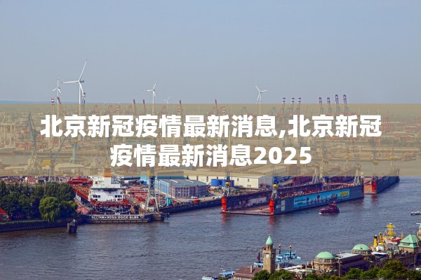 北京新冠疫情最新消息,北京新冠疫情最新消息2025
