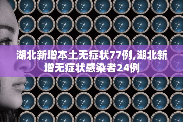 湖北新增本土无症状77例,湖北新增无症状感染者24例 湖北新增本土无症状77例,湖北新增无症状感染者24例