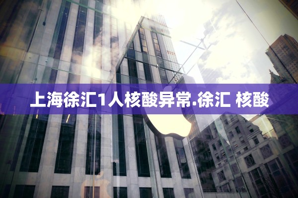 上海徐汇1人核酸异常.徐汇 核酸 上海徐汇1人核酸异常.徐汇 核酸