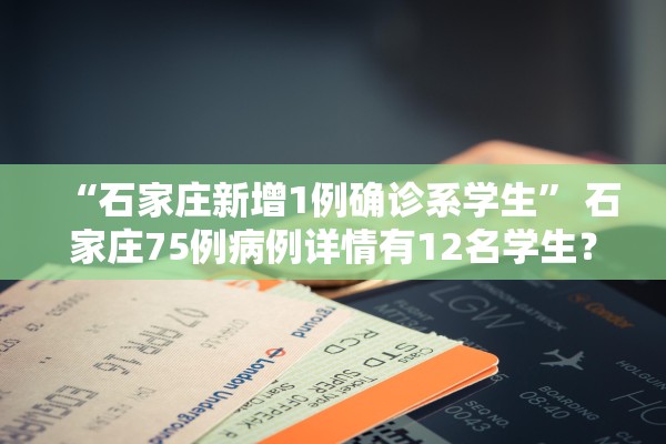“石家庄新增1例确诊系学生	” 石家庄75例病例详情有12名学生？