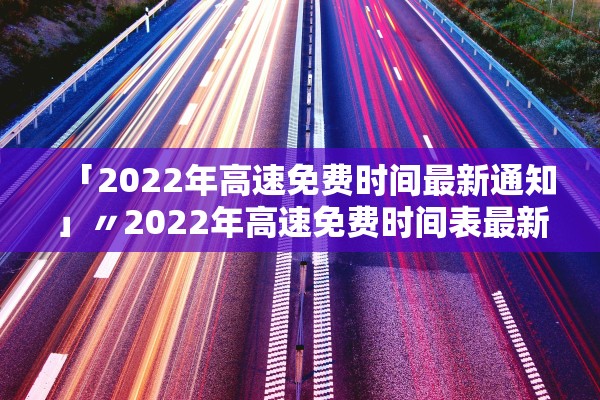 「2022年高速免费时间最新通知」〃2022年高速免费时间表最新公布日