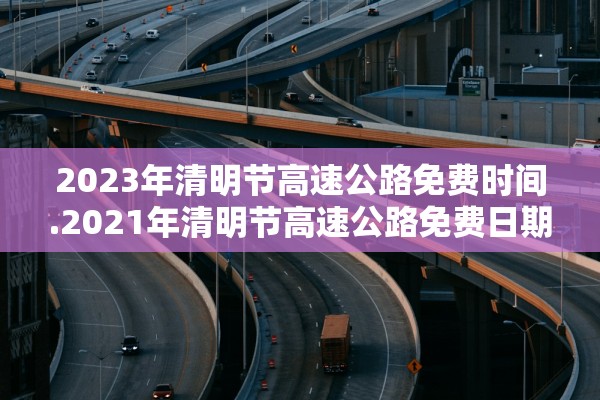 2023年清明节高速公路免费时间.2021年清明节高速公路免费日期 2023年清明节高速公路免费时间.2021年清明节高速公路免费日期