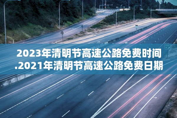 2023年清明节高速公路免费时间.2021年清明节高速公路免费日期 2023年清明节高速公路免费时间.2021年清明节高速公路免费日期