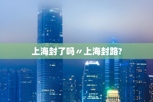 上海封了吗〃上海封路?