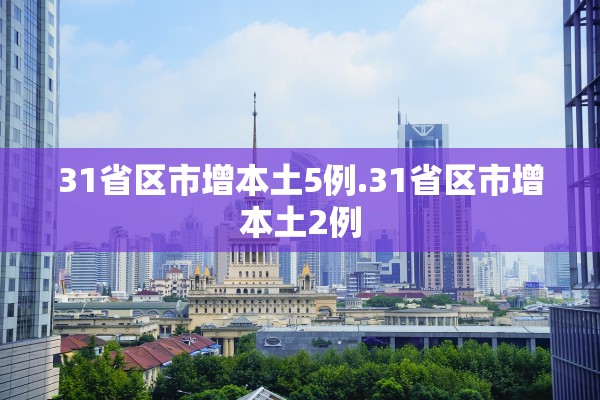 31省区市增本土5例.31省区市增本土2例 31省区市增本土5例.31省区市增本土2例