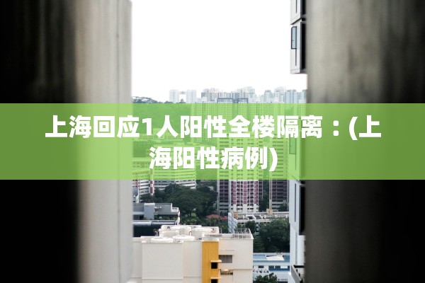 上海回应1人阳性全楼隔离︰(上海阳性病例) 上海回应1人阳性全楼隔离︰(上海阳性病例)