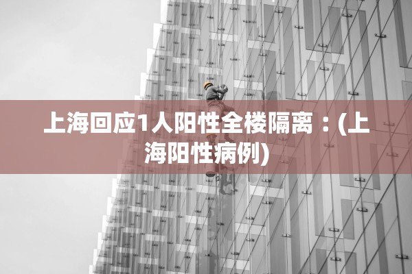 上海回应1人阳性全楼隔离︰(上海阳性病例) 上海回应1人阳性全楼隔离︰(上海阳性病例)