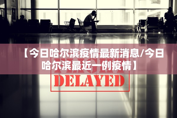 【今日哈尔滨疫情最新消息/今日哈尔滨最近一例疫情】