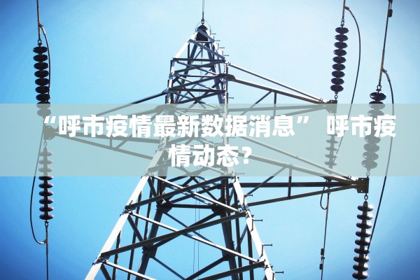 “呼市疫情最新数据消息” 呼市疫情动态？