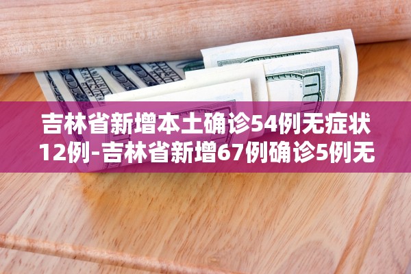 吉林省新增本土确诊54例无症状12例-吉林省新增67例确诊5例无症状 吉林省新增本土确诊54例无症状12例-吉林省新增67例确诊5例无症状